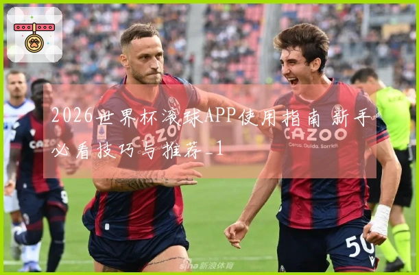 2026世界杯滚球APP使用指南 新手必看技巧与推荐_1