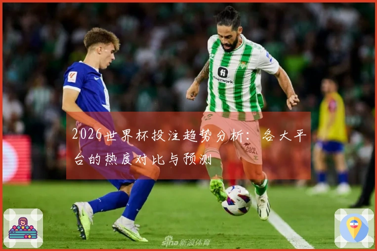 2026世界杯投注趋势分析：各大平台的热度对比与预测