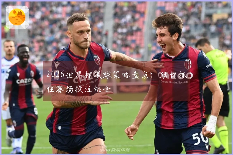 2026世界杯滚球策略盘点：助你抓住赛场投注机会