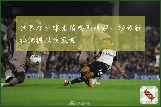 世界杯让球竞猜规则详解，助你轻松把握投注策略