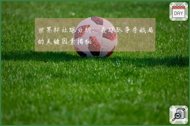 世界杯让球分析:各球队争夺战局的关键因素揭秘