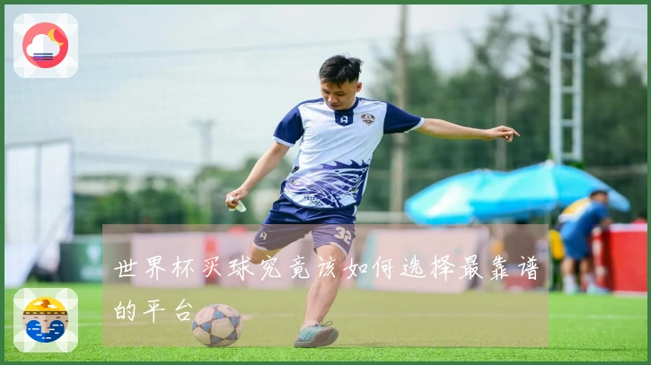 世界杯买球究竟该如何选择最靠谱的平台