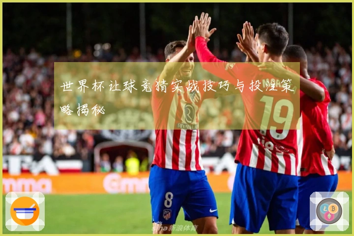 世界杯让球竞猜实战技巧与投注策略揭秘